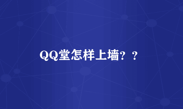 QQ堂怎样上墙？？