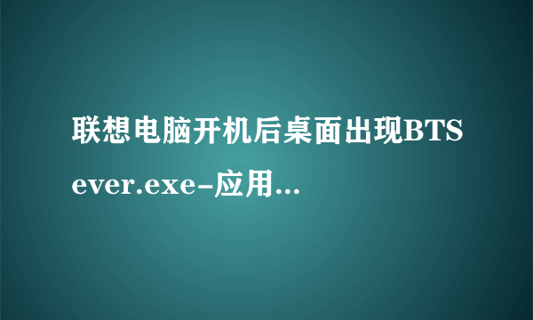 联想电脑开机后桌面出现BTSever.exe-应用程序错误，应用程序无法正常启动（0xco150002）,请问该如何解决