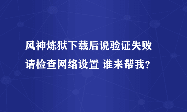 风神炼狱下载后说验证失败 请检查网络设置 谁来帮我？