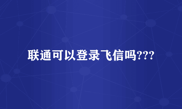 联通可以登录飞信吗???