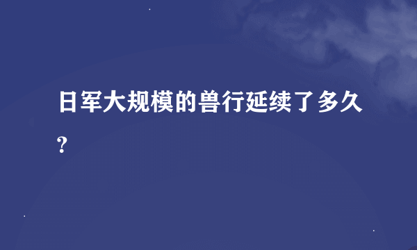 日军大规模的兽行延续了多久？