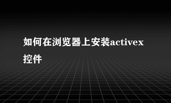 如何在浏览器上安装activex控件