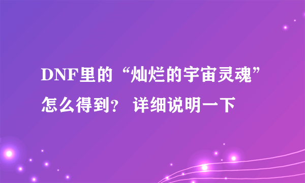 DNF里的“灿烂的宇宙灵魂”怎么得到？ 详细说明一下