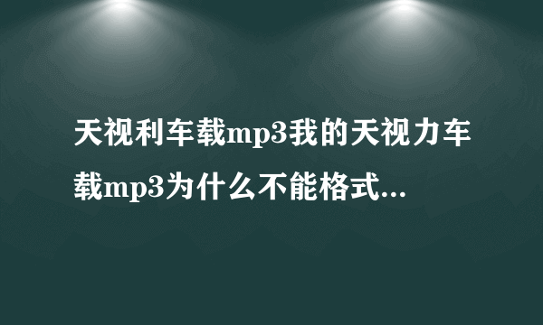 天视利车载mp3我的天视力车载mp3为什么不能格式化 说有错误 帮我修修 麻烦你们啦