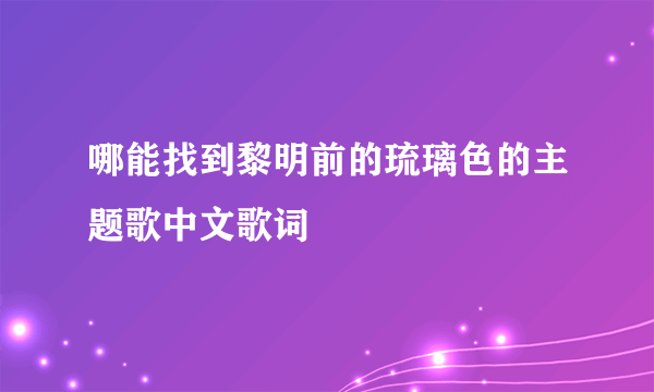 哪能找到黎明前的琉璃色的主题歌中文歌词