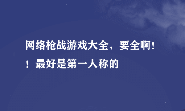 网络枪战游戏大全，要全啊！！最好是第一人称的