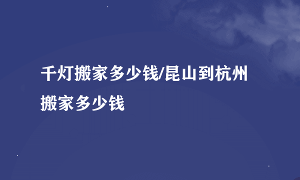 千灯搬家多少钱/昆山到杭州搬家多少钱