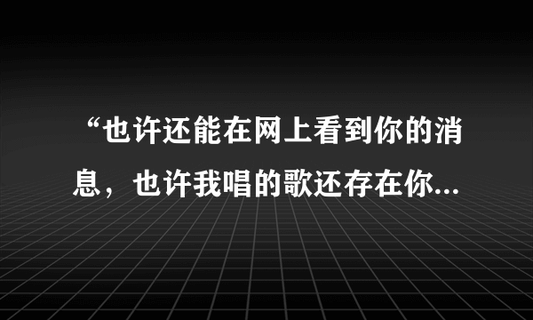 “也许还能在网上看到你的消息，也许我唱的歌还存在你的手机”这首歌叫什么