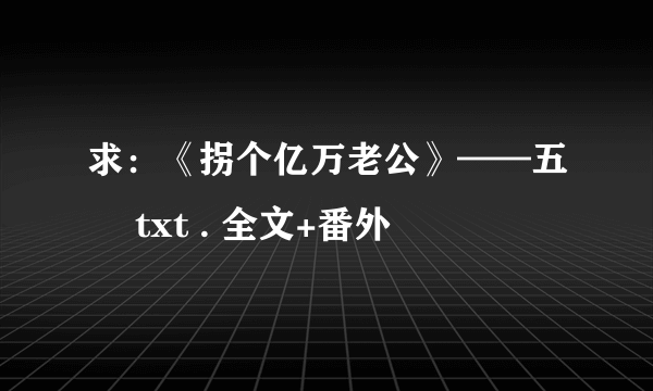 求：《拐个亿万老公》——五玥 txt . 全文+番外