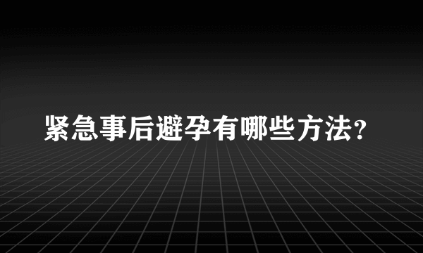 紧急事后避孕有哪些方法？