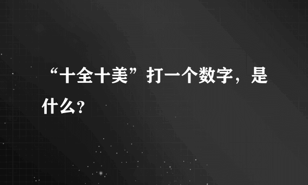 “十全十美”打一个数字，是什么？