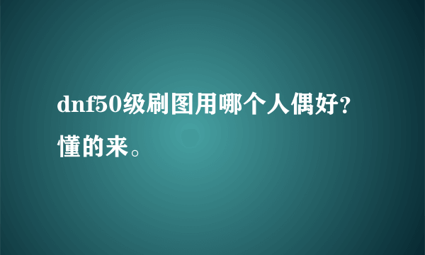 dnf50级刷图用哪个人偶好？懂的来。