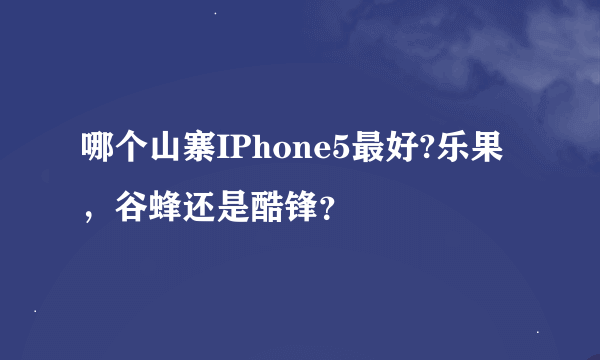 哪个山寨IPhone5最好?乐果，谷蜂还是酷锋？