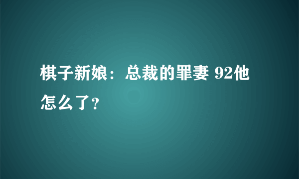 棋子新娘：总裁的罪妻 92他怎么了？