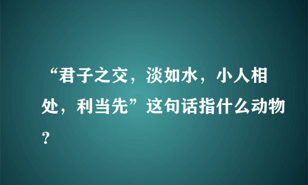 “君子之交，淡如水，小人相处，利当先”这句话指什么动物？