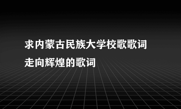 求内蒙古民族大学校歌歌词 走向辉煌的歌词