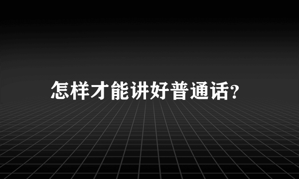 怎样才能讲好普通话？