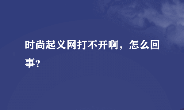 时尚起义网打不开啊，怎么回事？