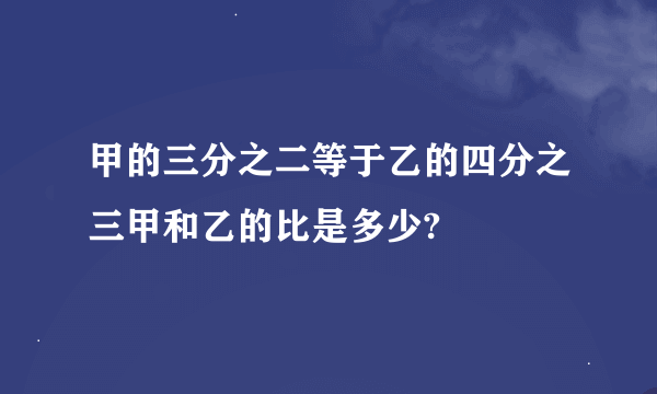 甲的三分之二等于乙的四分之三甲和乙的比是多少?