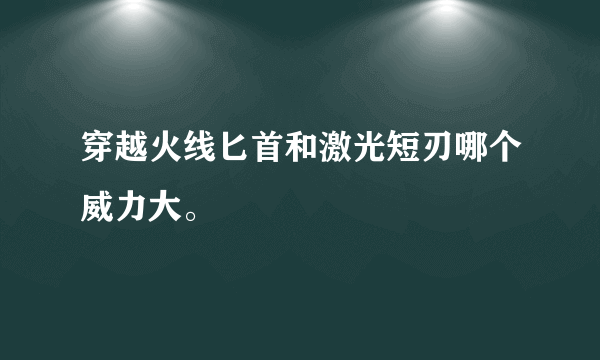 穿越火线匕首和激光短刃哪个威力大。