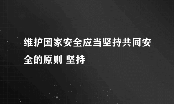 维护国家安全应当坚持共同安全的原则 坚持