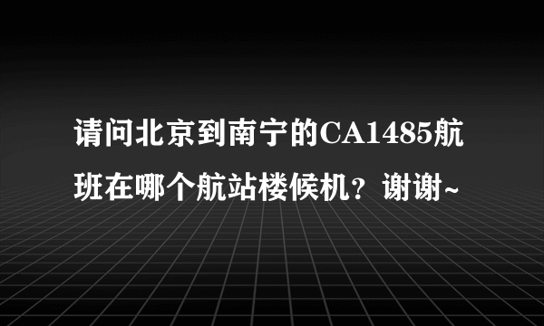 请问北京到南宁的CA1485航班在哪个航站楼候机？谢谢~