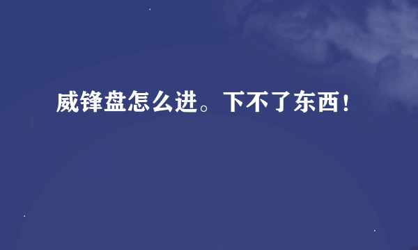 威锋盘怎么进。下不了东西！