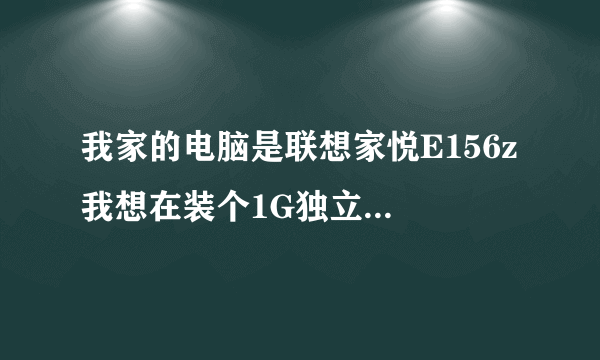 我家的电脑是联想家悦E156z 我想在装个1G独立显卡和2内存条 请问什么样的好 请详解