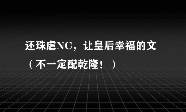 还珠虐NC，让皇后幸福的文（不一定配乾隆！）