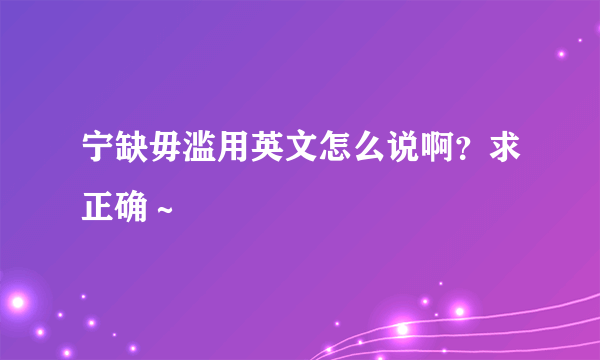 宁缺毋滥用英文怎么说啊？求正确～