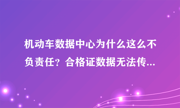 机动车数据中心为什么这么不负责任？合格证数据无法传到无锡所，为什么不给个解释，耽误了多少企业的运营