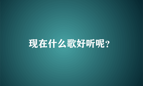 现在什么歌好听呢？