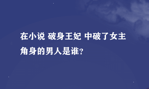 在小说 破身王妃 中破了女主角身的男人是谁？