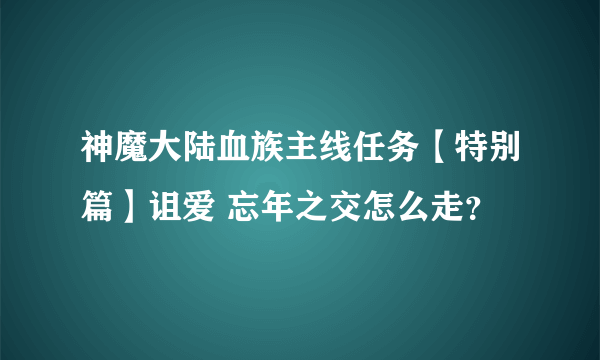 神魔大陆血族主线任务【特别篇】诅爱 忘年之交怎么走？