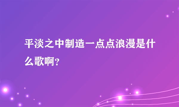 平淡之中制造一点点浪漫是什么歌啊？