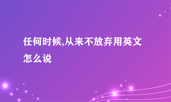 任何时候,从来不放弃用英文怎么说