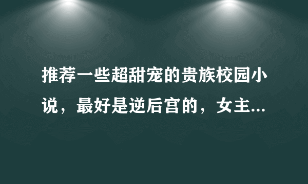 推荐一些超甜宠的贵族校园小说，最好是逆后宫的，女主可以单纯，可以深沉。不要一点虐的