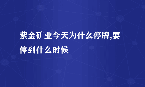 紫金矿业今天为什么停牌,要停到什么时候