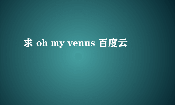 求 oh my venus 百度云