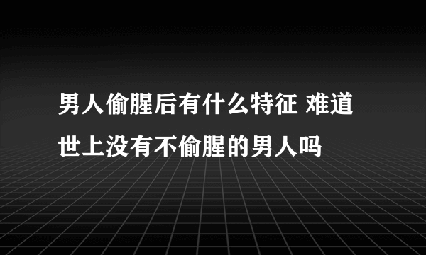 男人偷腥后有什么特征 难道世上没有不偷腥的男人吗