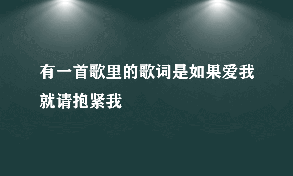 有一首歌里的歌词是如果爱我就请抱紧我