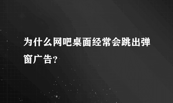 为什么网吧桌面经常会跳出弹窗广告？