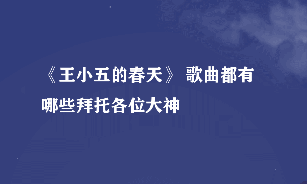 《王小五的春天》 歌曲都有哪些拜托各位大神