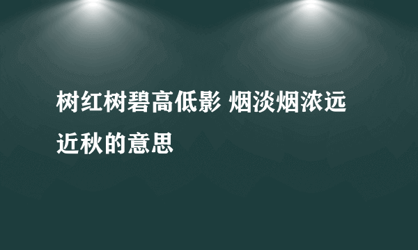 树红树碧高低影 烟淡烟浓远近秋的意思