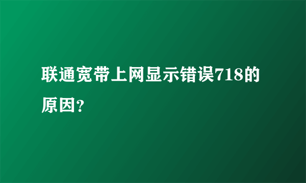 联通宽带上网显示错误718的原因？