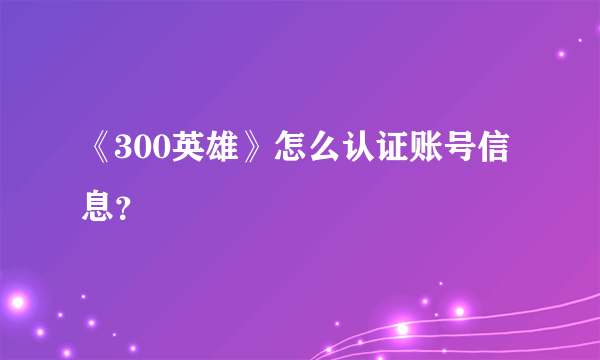 《300英雄》怎么认证账号信息？