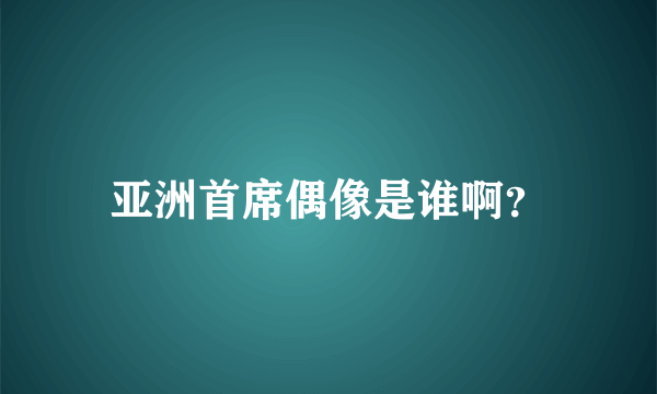 亚洲首席偶像是谁啊？