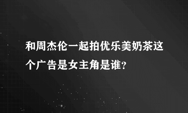 和周杰伦一起拍优乐美奶茶这个广告是女主角是谁？