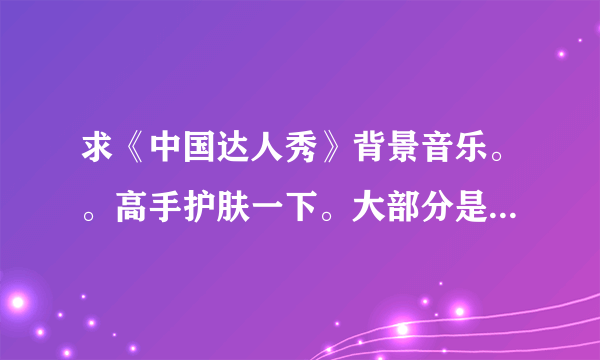 求《中国达人秀》背景音乐。。高手护肤一下。大部分是欧美抒情的！