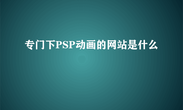 专门下PSP动画的网站是什么